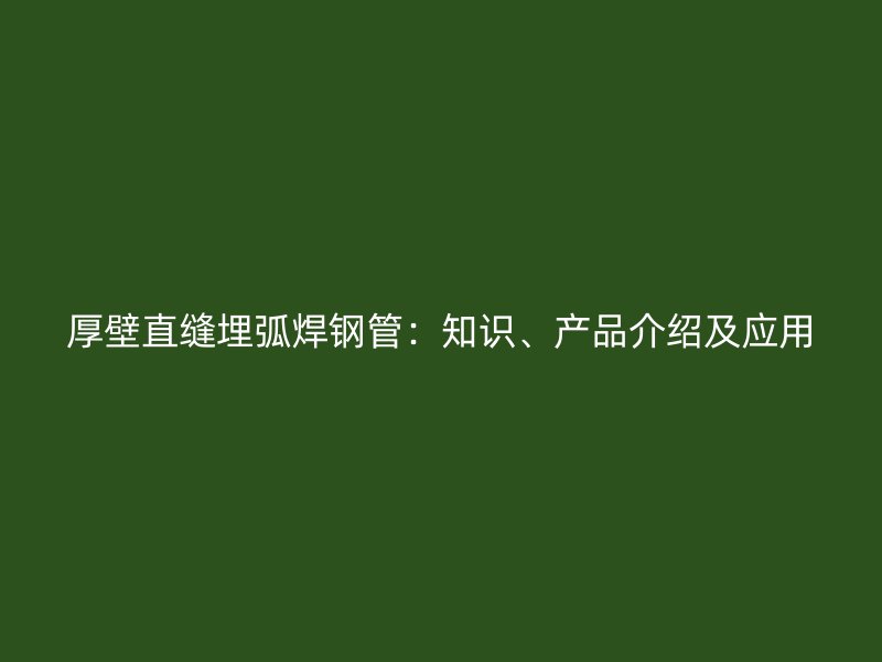 厚壁直縫埋弧焊鋼管：知識、產品介紹及應用