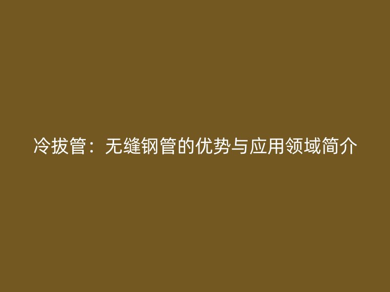 冷拔管：無(wú)縫鋼管的優(yōu)勢(shì)與應(yīng)用領(lǐng)域簡(jiǎn)介