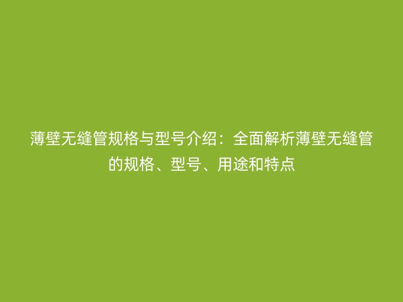薄壁無縫管規格與型號介紹：全面解析薄壁無縫管的規格、型號、用途和特點