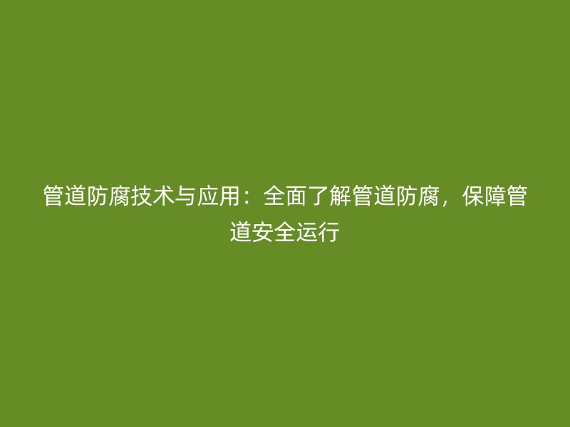 管道防腐技術與應用：全面了解管道防腐，保障管道安全運行
