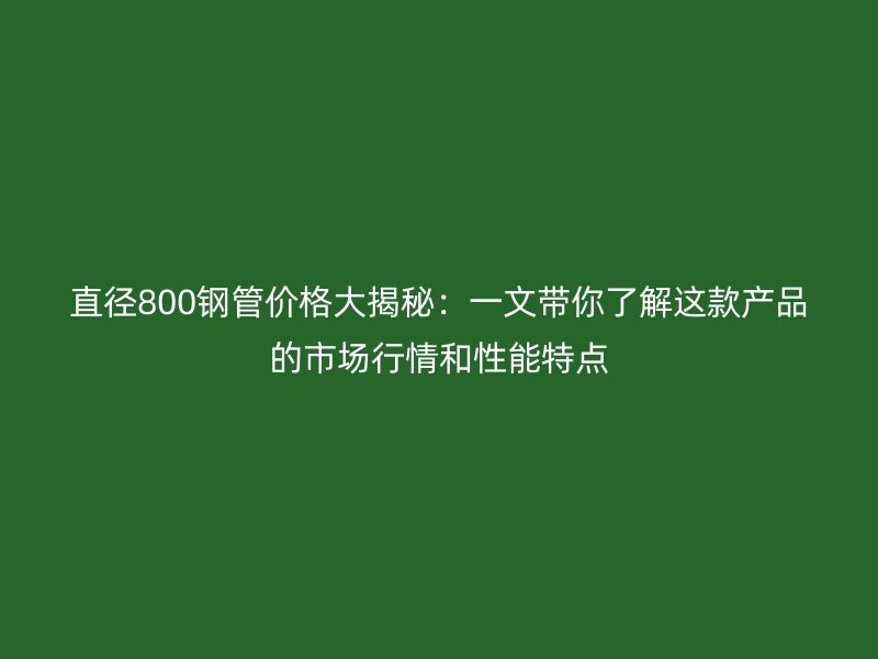 直徑800鋼管價格大揭秘：一文帶你了解這款產品的市場行情和性能特點