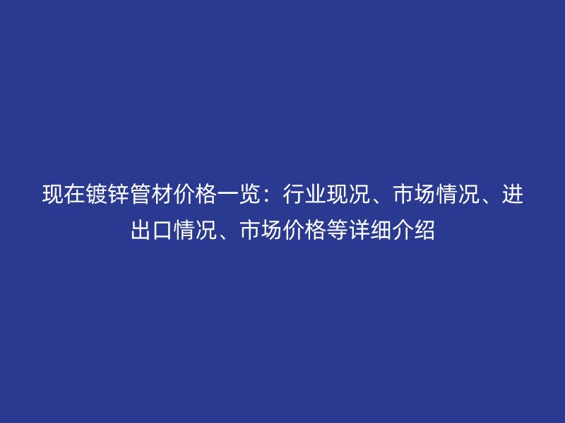 現在鍍鋅管材價格一覽：行業現況、市場情況、進出口情況、市場價格等詳細介紹