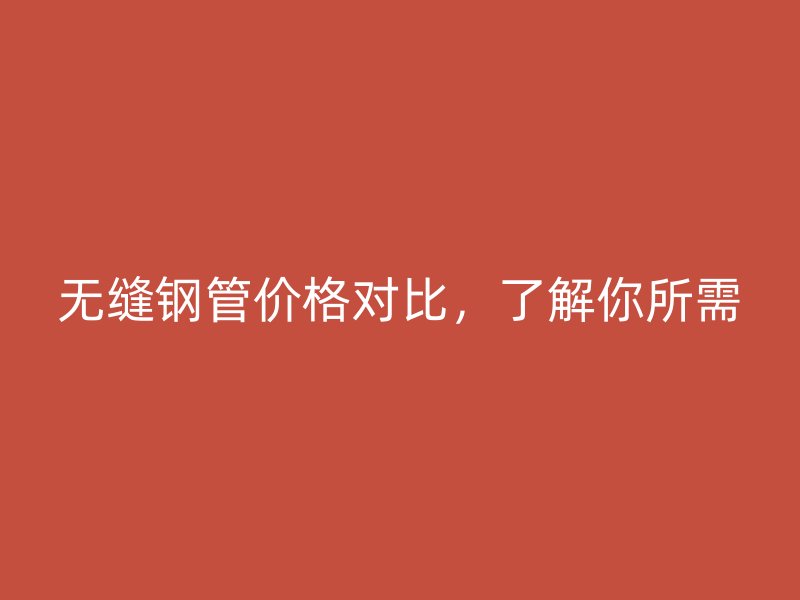 無縫鋼管價格對比，了解你所需