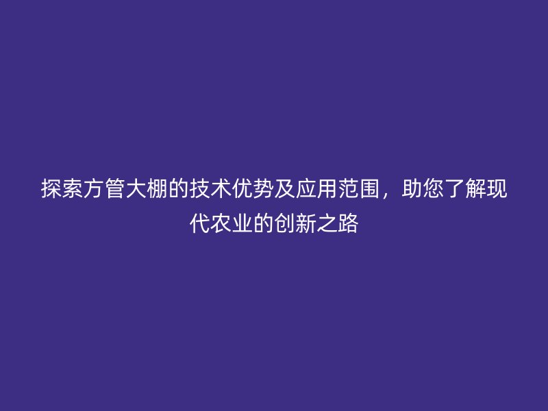 探索方管大棚的技術優勢及應用范圍，助您了解現代農業的創新之路