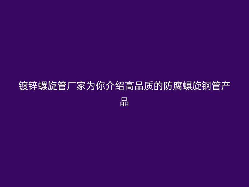 鍍鋅螺旋管廠家為你介紹高品質的防腐螺旋鋼管產品
