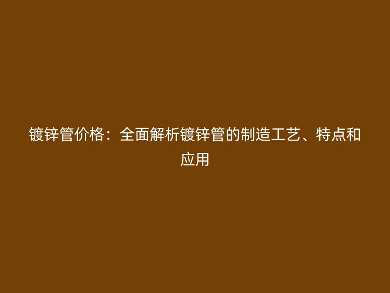 鍍鋅管價格：全面解析鍍鋅管的制造工藝、特點和應用