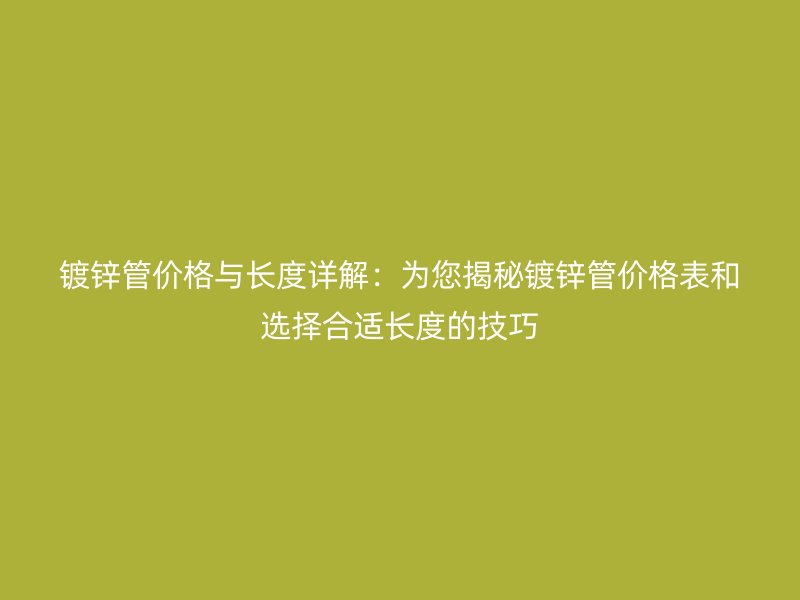 鍍鋅管價格與長度詳解：為您揭秘鍍鋅管價格表和選擇合適長度的技巧