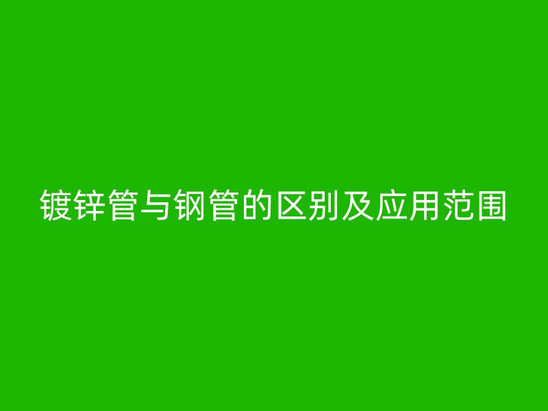 鍍鋅管與鋼管的區別及應用范圍