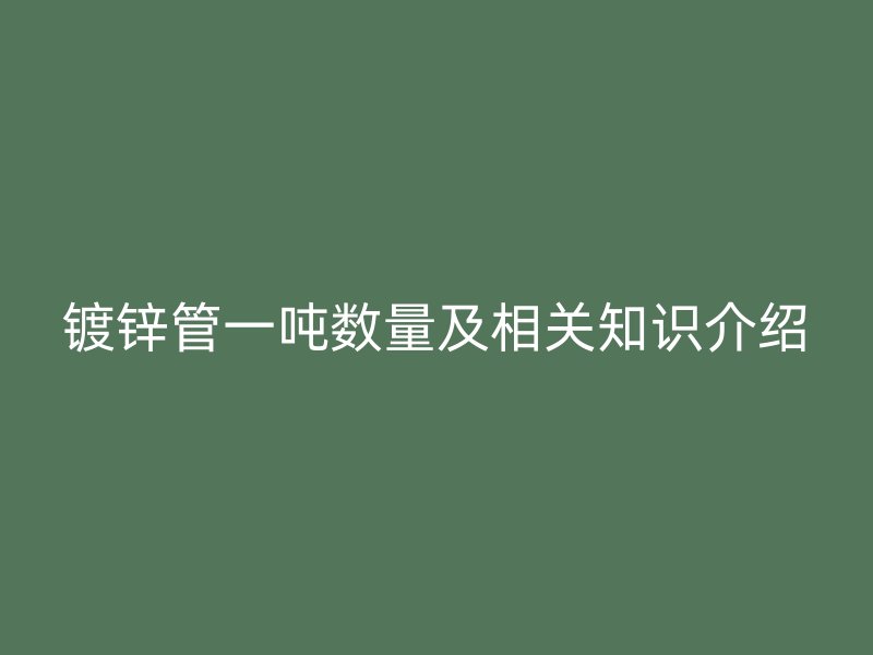 鍍鋅管一噸數量及相關知識介紹
