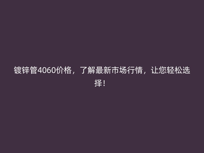 鍍鋅管4060價(jià)格，了解最新市場(chǎng)行情，讓您輕松選擇！