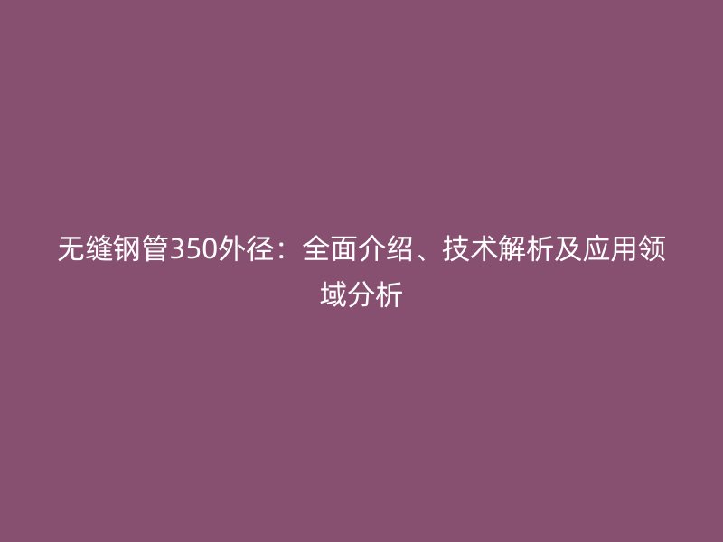 無縫鋼管350外徑：全面介紹、技術解析及應用領域分析