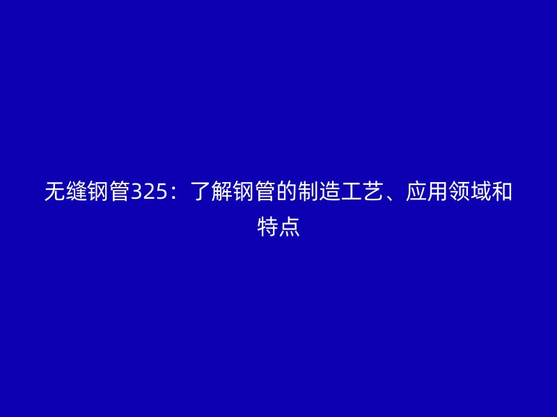 無縫鋼管325：了解鋼管的制造工藝、應用領域和特點