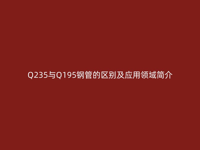 Q235與Q195鋼管的區(qū)別及應(yīng)用領(lǐng)域簡介