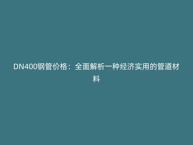 DN400鋼管價格:全面解析一種經濟實用的管道材料