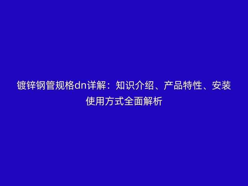 鍍鋅鋼管規(guī)格dn詳解：知識介紹、產(chǎn)品特性、安裝使用方式全面解析