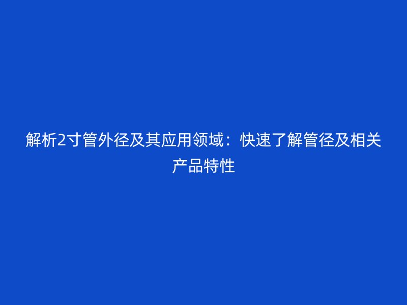 解析2寸管外徑及其應用領域:快速了解管徑及相關產品特性