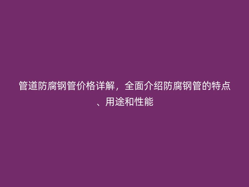 管道防腐鋼管價格詳解，全面介紹防腐鋼管的特點、用途和性能