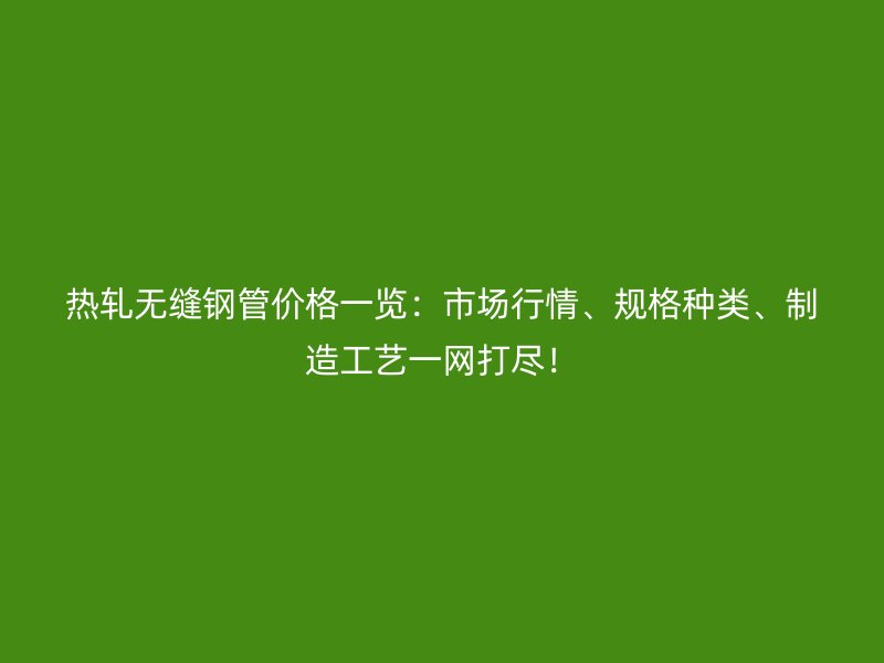 熱軋無縫鋼管價格一覽：市場行情、規格種類、制造工藝一網打盡！