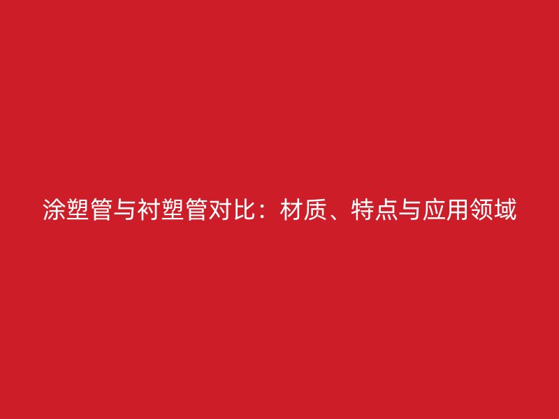 涂塑管與襯塑管對比：材質(zhì)、特點與應用領域