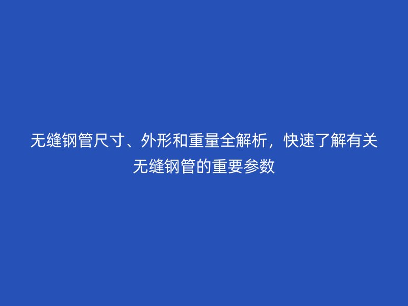 無縫鋼管尺寸、外形和重量全解析,快速了解有關無縫鋼管的重要參數