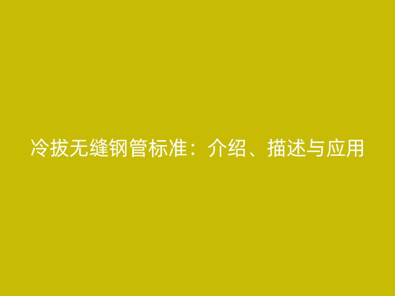 冷拔無縫鋼管標準:介紹、描述與應用