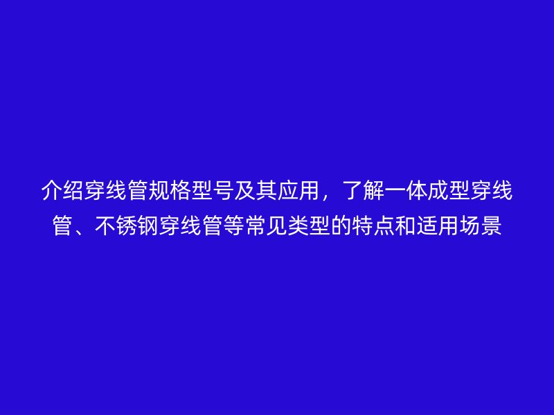 介紹穿線管規格型號及其應用,了解一體成型穿線管、不銹鋼穿線管等常見類型的特點和適用場景