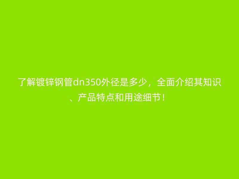 了解鍍鋅鋼管dn350外徑是多少，全面介紹其知識、產品特點和用途細節！