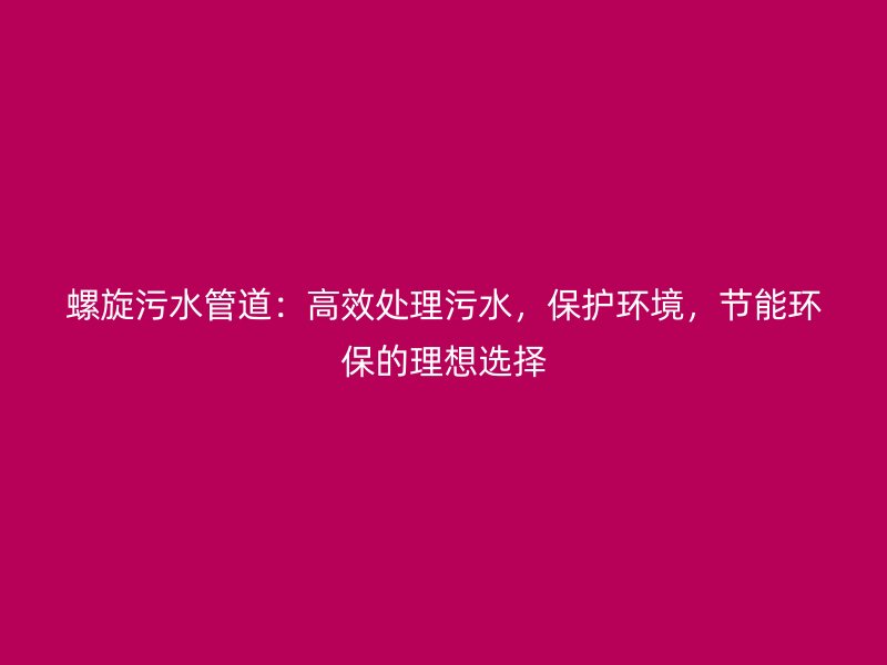 螺旋污水管道:高效處理污水,保護環境,節能環保的理想選擇