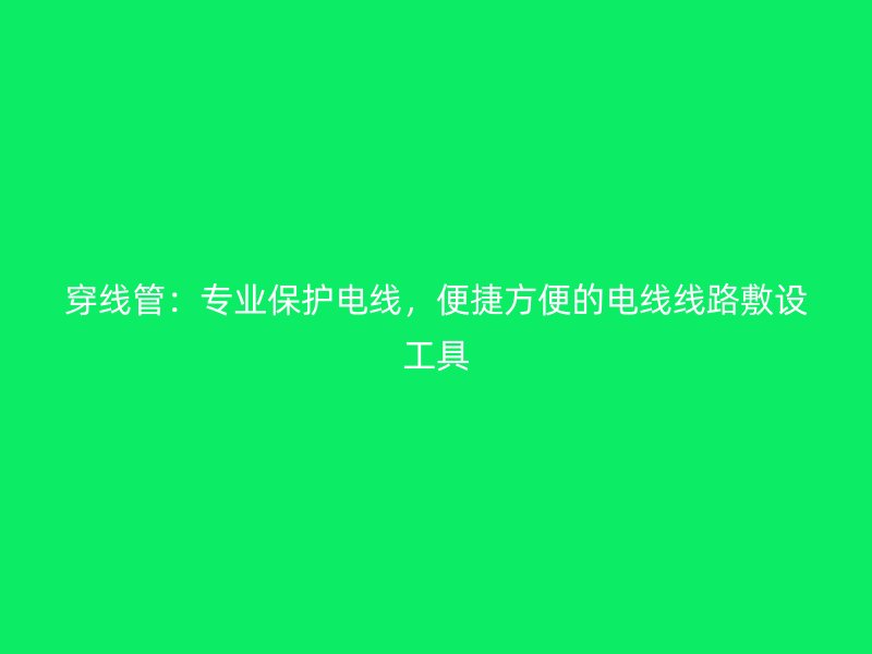 穿線管:專業保護電線,便捷方便的電線線路敷設工具