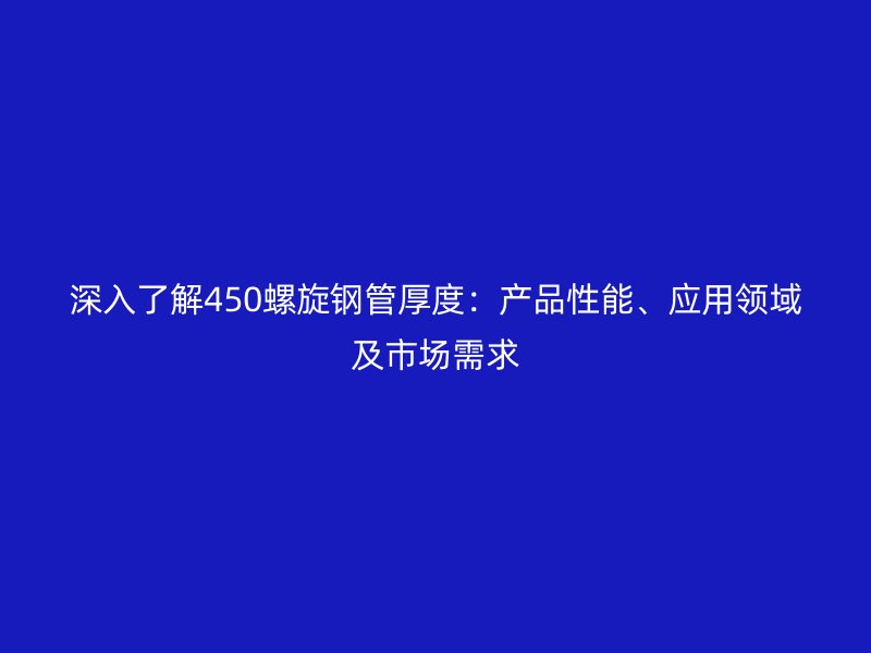 深入了解450螺旋鋼管厚度:產品性能、應用領域及市場需求