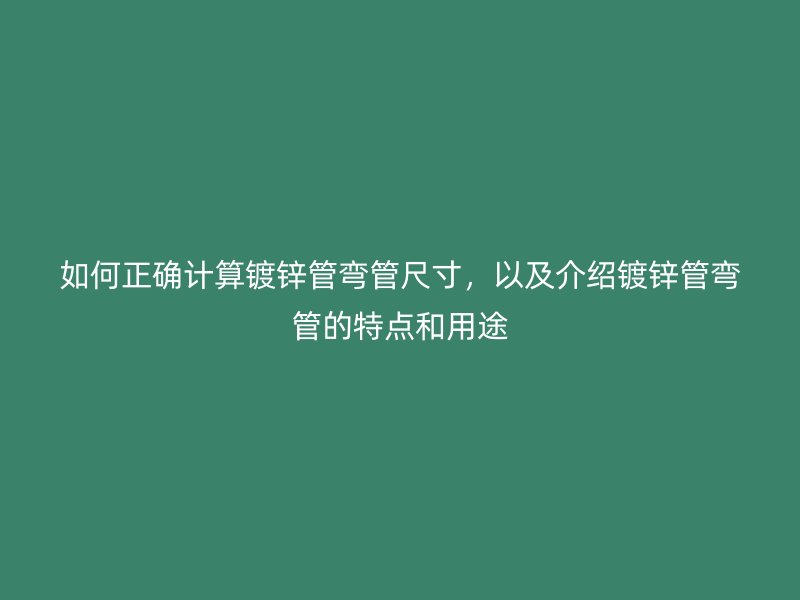 如何正確計算鍍鋅管彎管尺寸，以及介紹鍍鋅管彎管的特點和用途