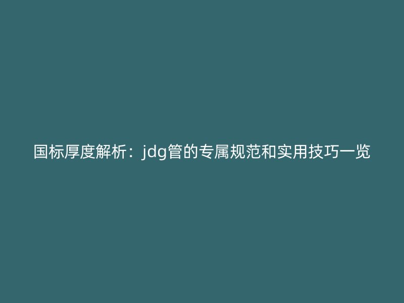 國標厚度解析:jdg管的專屬規范和實用技巧一覽