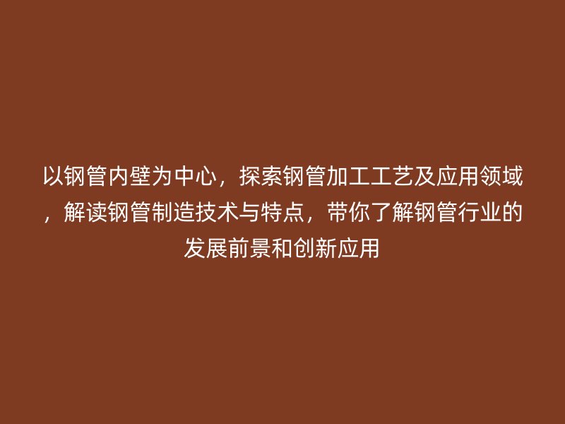 以鋼管內壁為中心，探索鋼管加工工藝及應用領域，解讀鋼管制造技術與特點，帶你了解鋼管行業的發展前景和創新應用