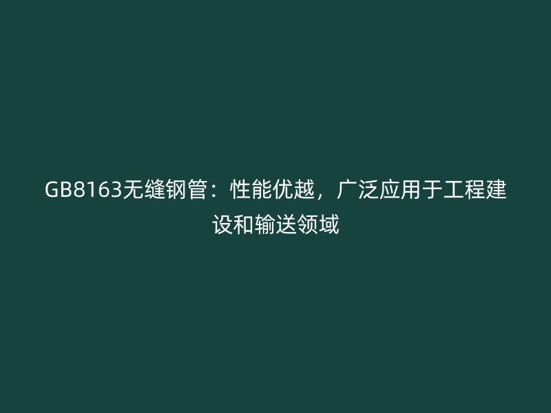 GB8163無縫鋼管:性能優越,廣泛應用于工程建設和輸送領域