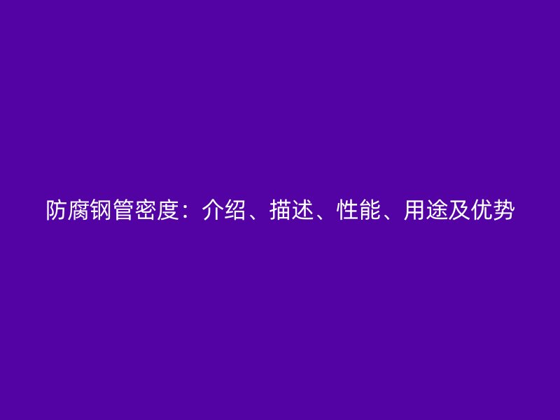 防腐鋼管密度:介紹、描述、性能、用途及優(yōu)勢