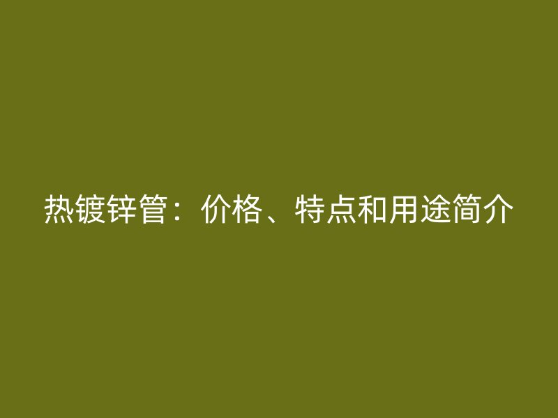 熱鍍鋅管:價(jià)格、特點(diǎn)和用途簡(jiǎn)介