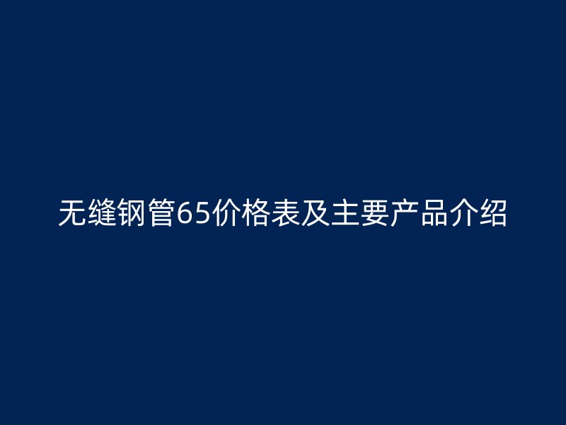無縫鋼管65價格表及主要產品介紹