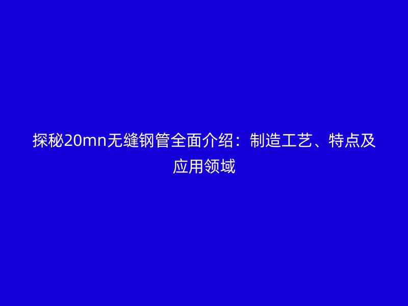 探秘20mn無縫鋼管全面介紹:制造工藝、特點及應(yīng)用領(lǐng)域