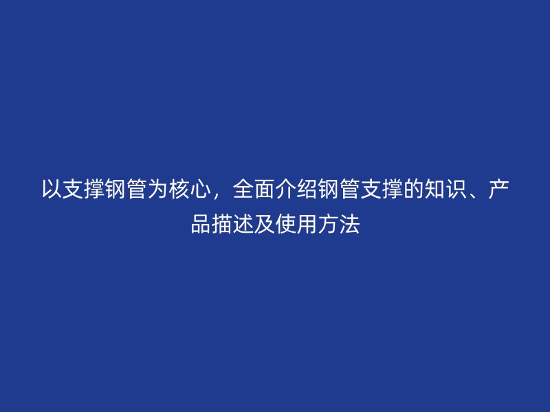 以支撐鋼管為核心，全面介紹鋼管支撐的知識、產(chǎn)品描述及使用方法