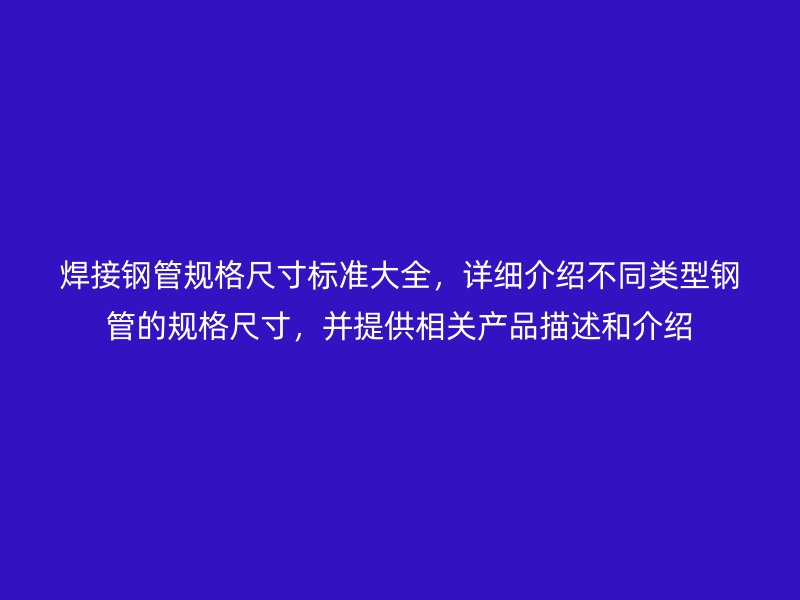 焊接鋼管規格尺寸標準大全,詳細介紹不同類型鋼管的規格尺寸,并提供相關產品描述和介紹