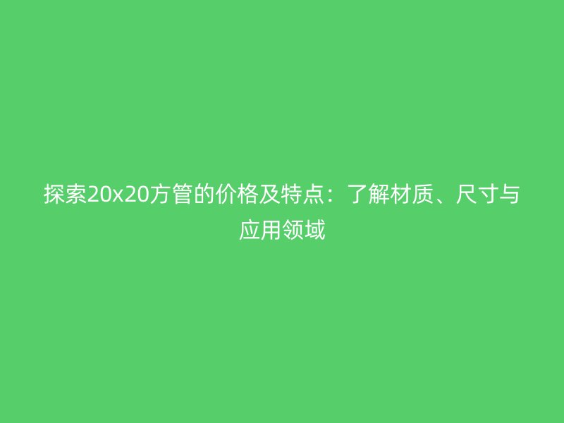 探索20x20方管的價格及特點：了解材質、尺寸與應用領域