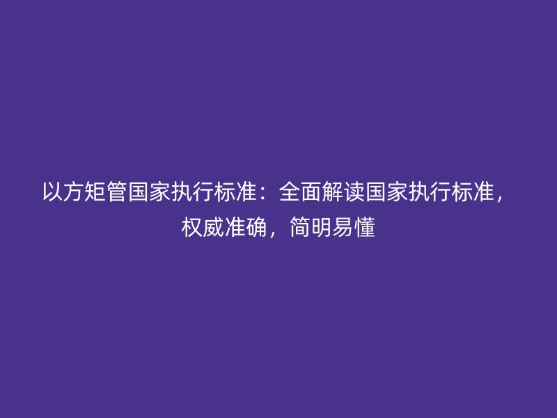 以方矩管國家執行標準：全面解讀國家執行標準，權威準確，簡明易懂