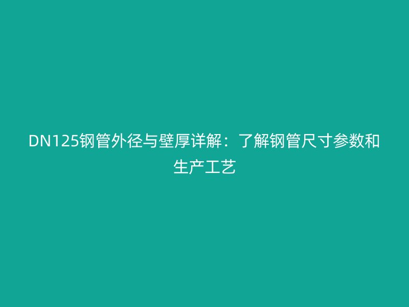 DN125鋼管外徑與壁厚詳解:了解鋼管尺寸參數和生產工藝