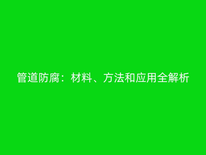 管道防腐：材料、方法和應用全解析