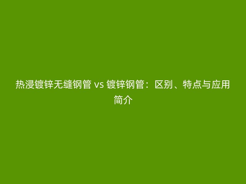 熱浸鍍鋅無縫鋼管 vs 鍍鋅鋼管：區別、特點與應用簡介