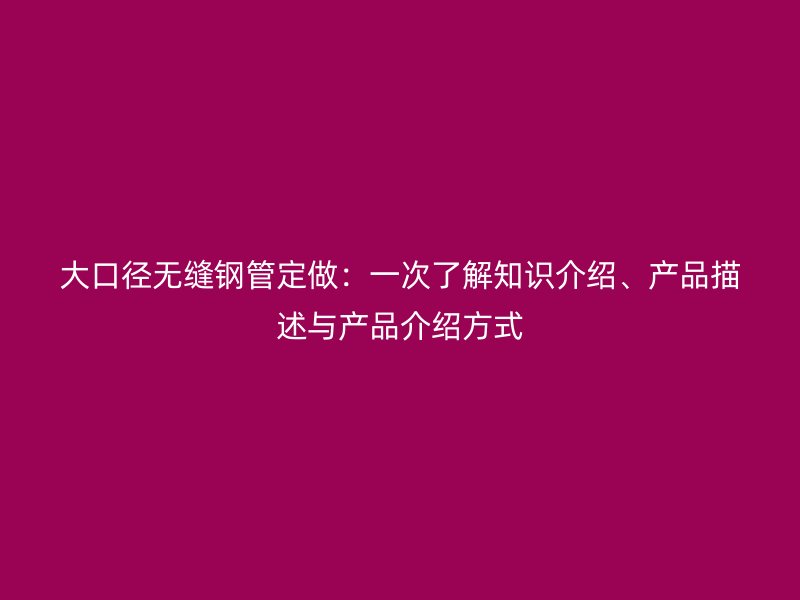 大口徑無縫鋼管定做：一次了解知識介紹、產品描述與產品介紹方式