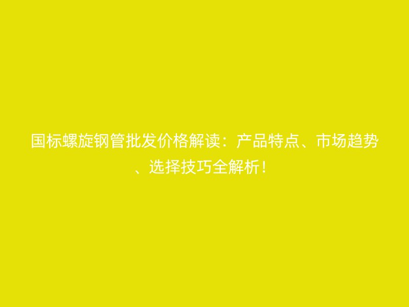 國標螺旋鋼管批發價格解讀：產品特點、市場趨勢、選擇技巧全解析！