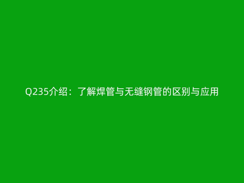 Q235介紹：了解焊管與無縫鋼管的區別與應用