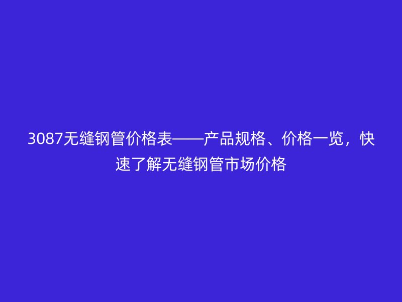 3087無縫鋼管價格表——產品規格、價格一覽，快速了解無縫鋼管市場價格