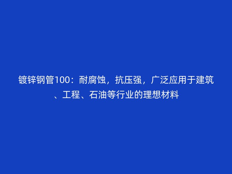 鍍鋅鋼管100：耐腐蝕，抗壓強，廣泛應用于建筑、工程、石油等行業的理想材料
